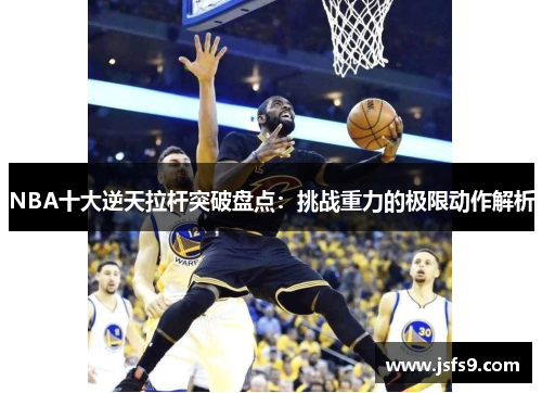 NBA十大逆天拉杆突破盘点：挑战重力的极限动作解析