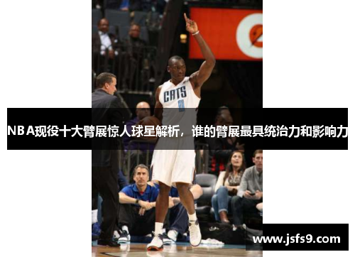 NBA现役十大臂展惊人球星解析，谁的臂展最具统治力和影响力